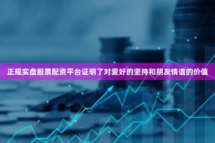正规实盘股票配资平台证明了对爱好的坚持和朋友情谊的价值
