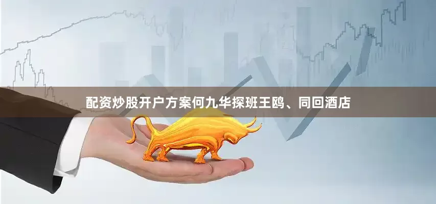 配资炒股开户方案何九华探班王鸥、同回酒店