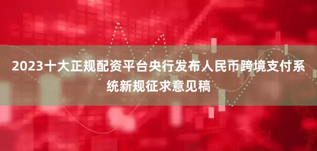 2023十大正规配资平台央行发布人民币跨境支付系统新规征求意见稿
