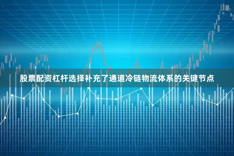 股票配资杠杆选择补充了通道冷链物流体系的关键节点