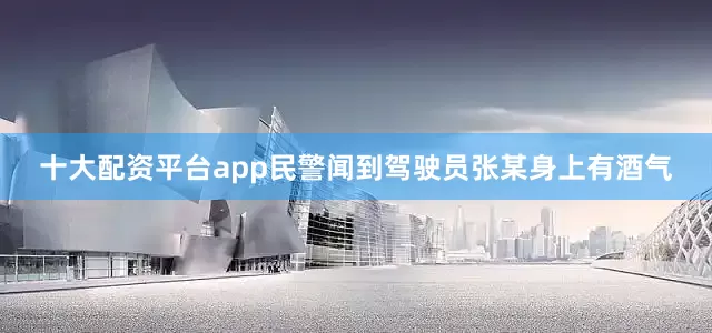 十大配资平台app民警闻到驾驶员张某身上有酒气