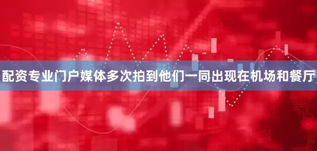 配资专业门户媒体多次拍到他们一同出现在机场和餐厅