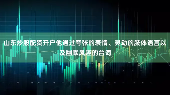 山东炒股配资开户他通过夸张的表情、灵动的肢体语言以及幽默风趣的台词