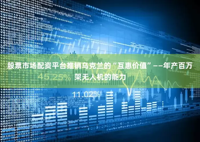 股票市场配资平台推销乌克兰的“互惠价值”——年产百万架无人机的能力