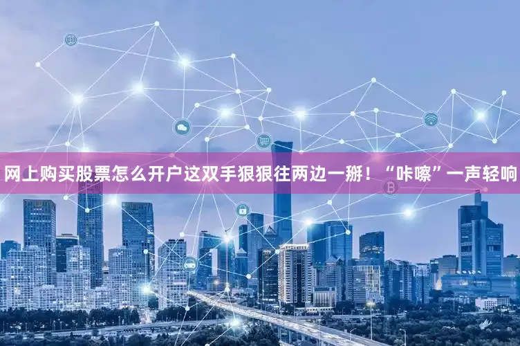 网上购买股票怎么开户这双手狠狠往两边一掰！“咔嚓”一声轻响