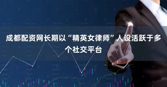 成都配资网长期以“精英女律师”人设活跃于多个社交平台