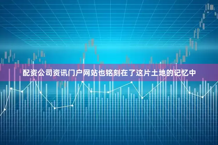 配资公司资讯门户网站也铭刻在了这片土地的记忆中