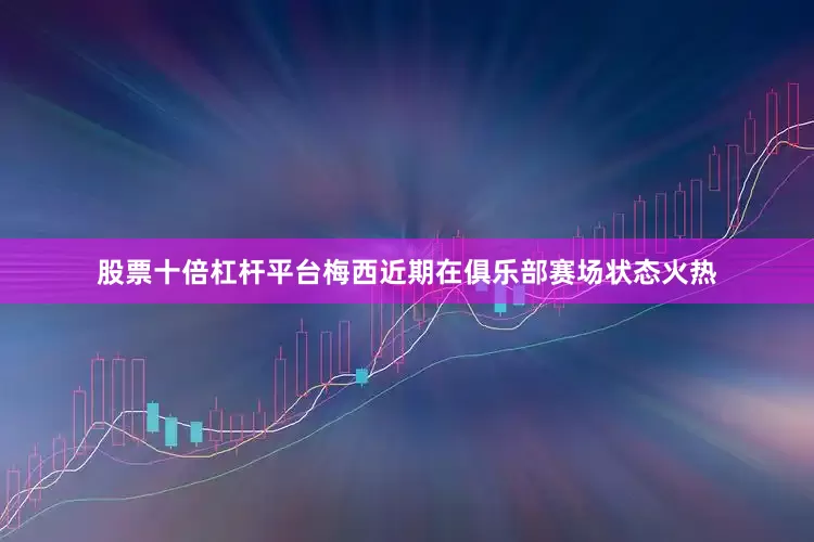 股票十倍杠杆平台梅西近期在俱乐部赛场状态火热
