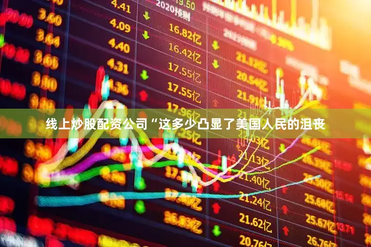 线上炒股配资公司“这多少凸显了美国人民的沮丧