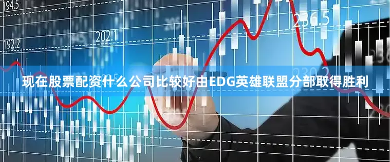 现在股票配资什么公司比较好由EDG英雄联盟分部取得胜利