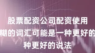股票配资公司配资使用更模糊的词汇可能是一种更好的说法