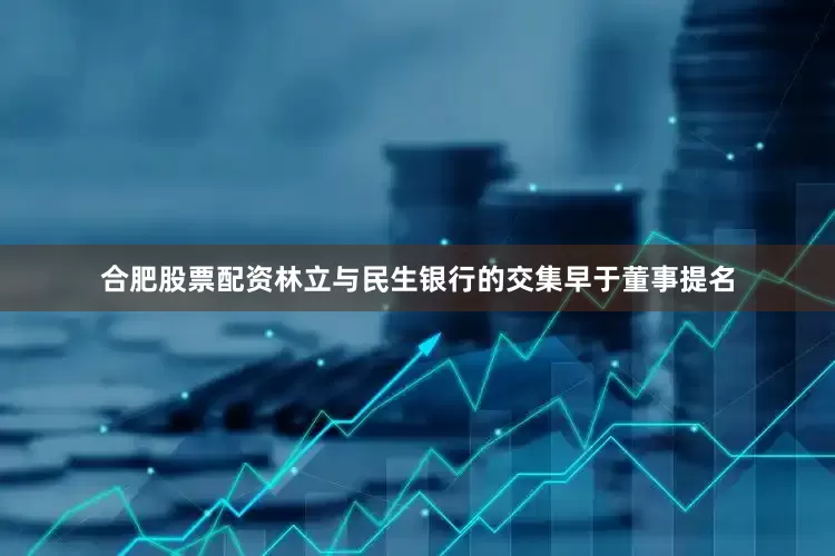 合肥股票配资林立与民生银行的交集早于董事提名