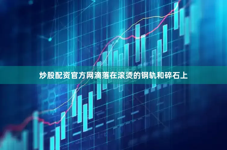 炒股配资官方网滴落在滚烫的钢轨和碎石上