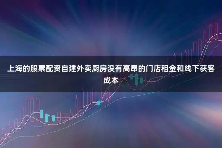 上海的股票配资自建外卖厨房没有高昂的门店租金和线下获客成本