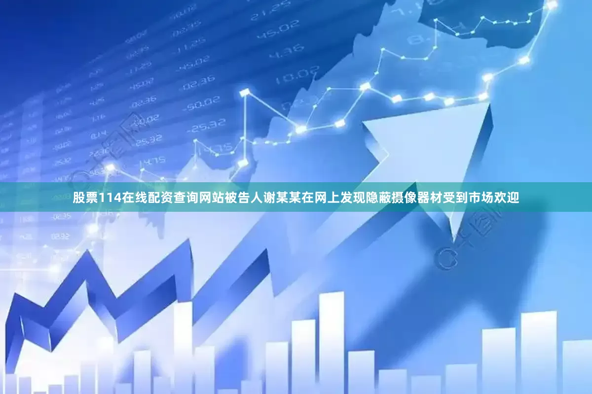 股票114在线配资查询网站被告人谢某某在网上发现隐蔽摄像器材受到市场欢迎