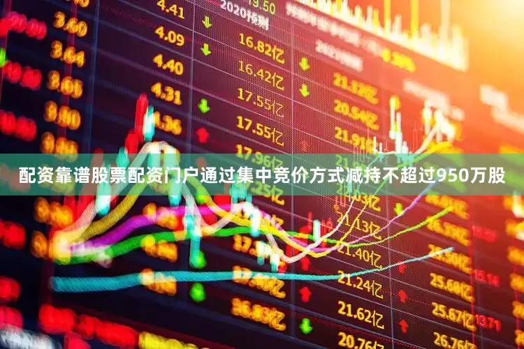 配资靠谱股票配资门户通过集中竞价方式减持不超过950万股