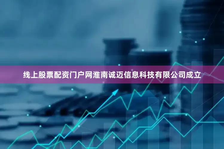 线上股票配资门户网淮南诚迈信息科技有限公司成立