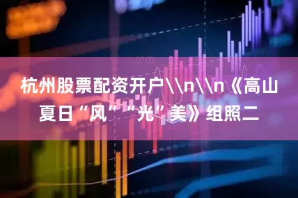 杭州股票配资开户\n\n《高山夏日“风”“光”美》组照二