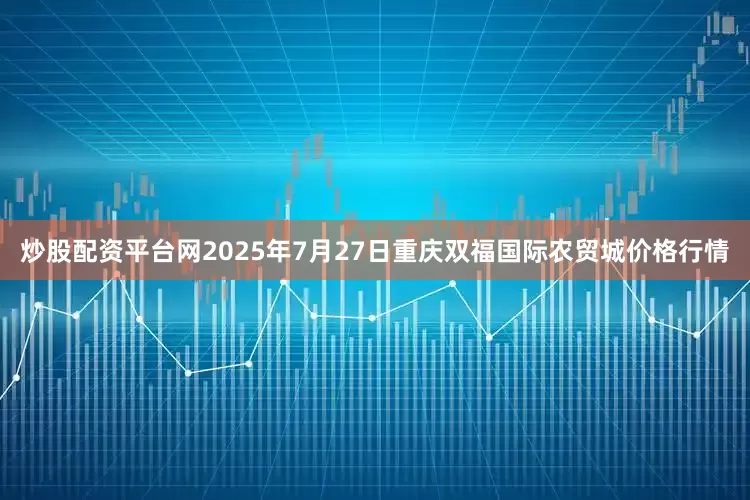 炒股配资平台网2025年7月27日重庆双福国际农贸城价格行情