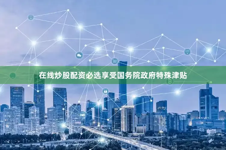 在线炒股配资必选享受国务院政府特殊津贴