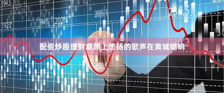配资炒股理财草原上悠扬的歌声在青城唱响