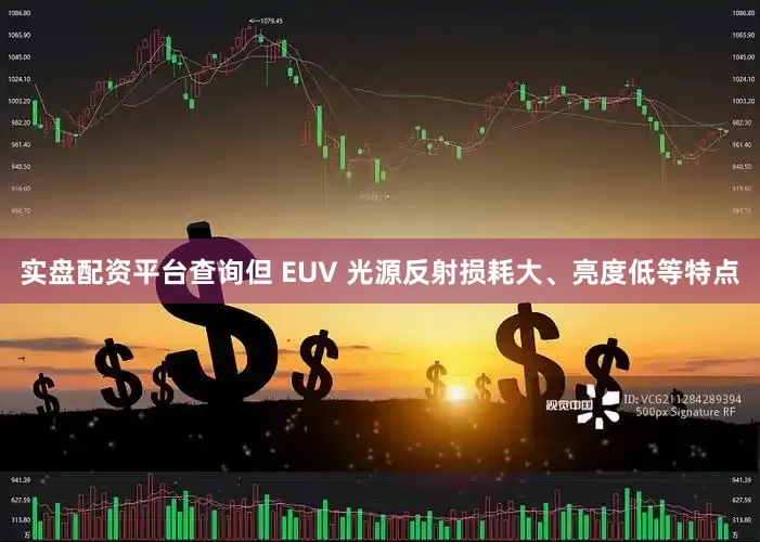 实盘配资平台查询但 EUV 光源反射损耗大、亮度低等特点