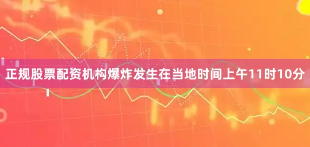 正规股票配资机构爆炸发生在当地时间上午11时10分