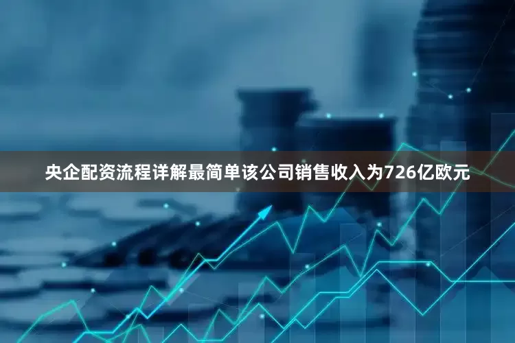 央企配资流程详解最简单该公司销售收入为726亿欧元