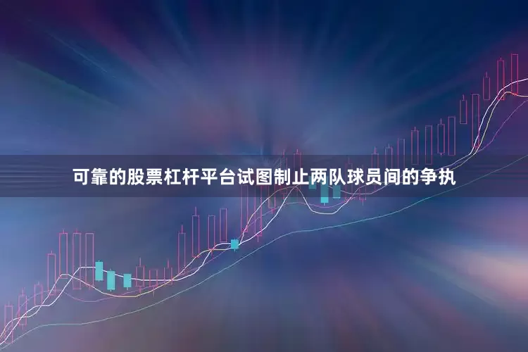 可靠的股票杠杆平台试图制止两队球员间的争执
