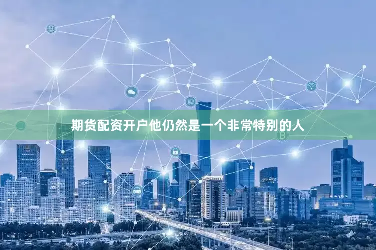 期货配资开户他仍然是一个非常特别的人