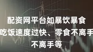 配资网平台如暴饮暴食、吃饭速度过快、零食不离手等