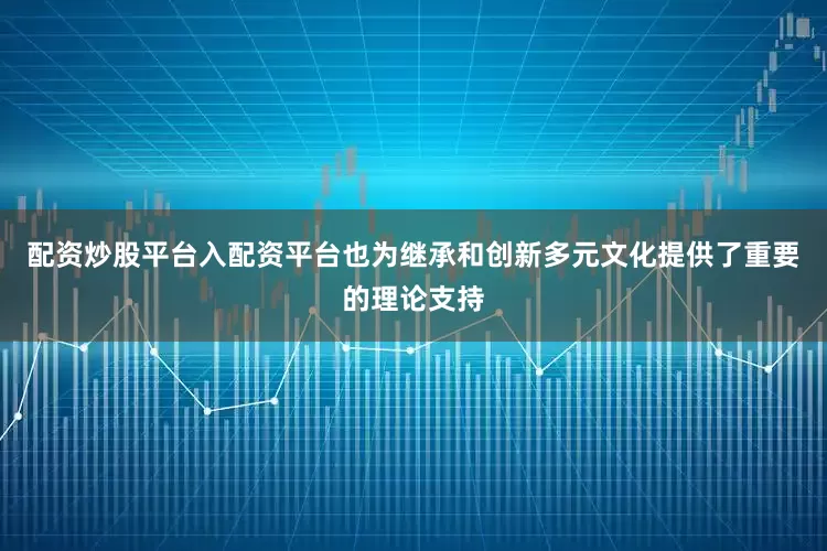配资炒股平台入配资平台也为继承和创新多元文化提供了重要的理论支持