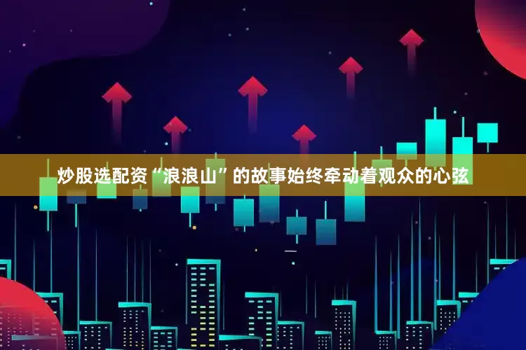 炒股选配资“浪浪山”的故事始终牵动着观众的心弦