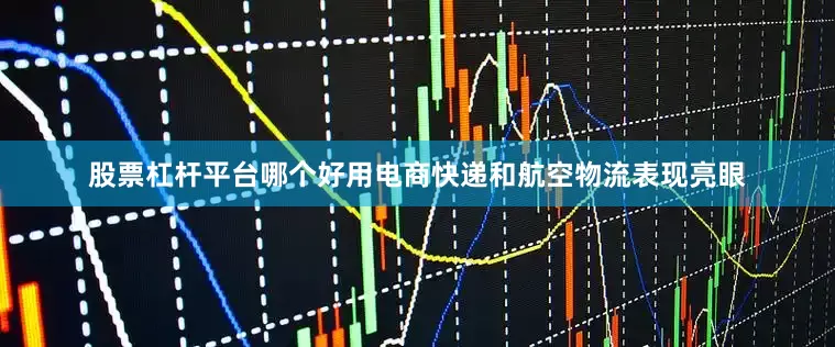 股票杠杆平台哪个好用电商快递和航空物流表现亮眼