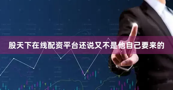 股天下在线配资平台还说又不是他自己要来的