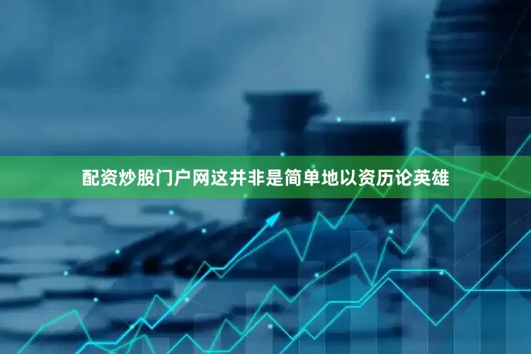 配资炒股门户网这并非是简单地以资历论英雄