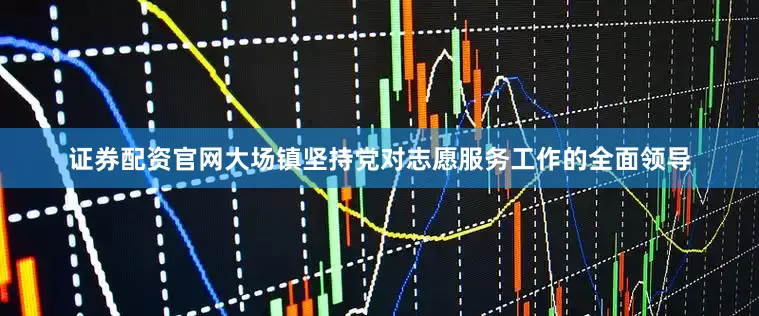 证券配资官网　　大场镇坚持党对志愿服务工作的全面领导