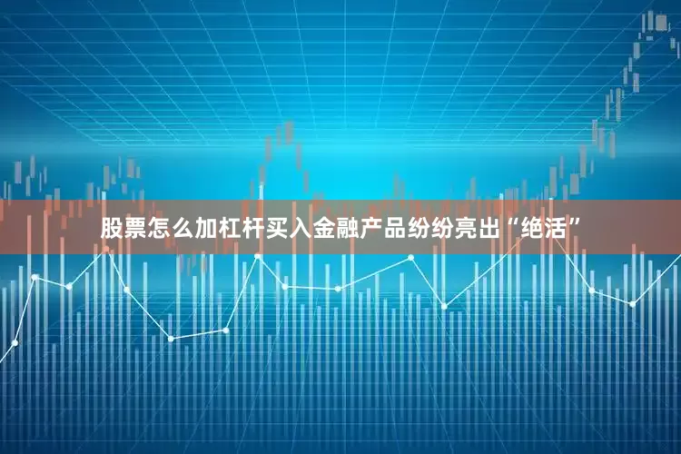 股票怎么加杠杆买入金融产品纷纷亮出“绝活”