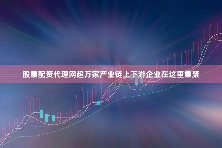 股票配资代理网超万家产业链上下游企业在这里集聚