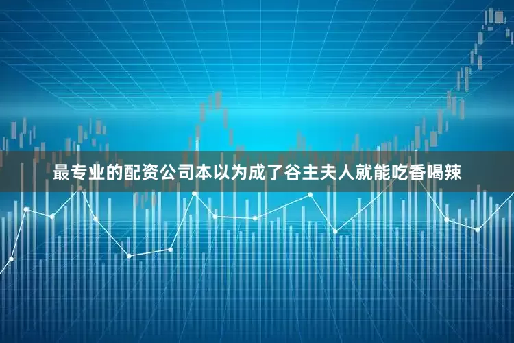 最专业的配资公司本以为成了谷主夫人就能吃香喝辣