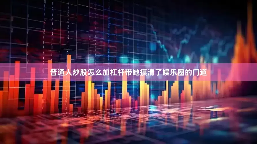 普通人炒股怎么加杠杆带她摸清了娱乐圈的门道