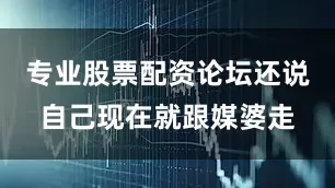 专业股票配资论坛还说自己现在就跟媒婆走