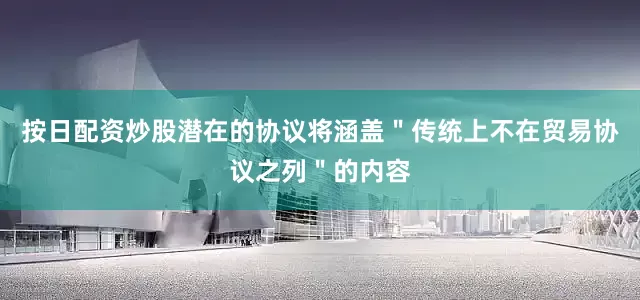 按日配资炒股潜在的协议将涵盖＂传统上不在贸易协议之列＂的内容