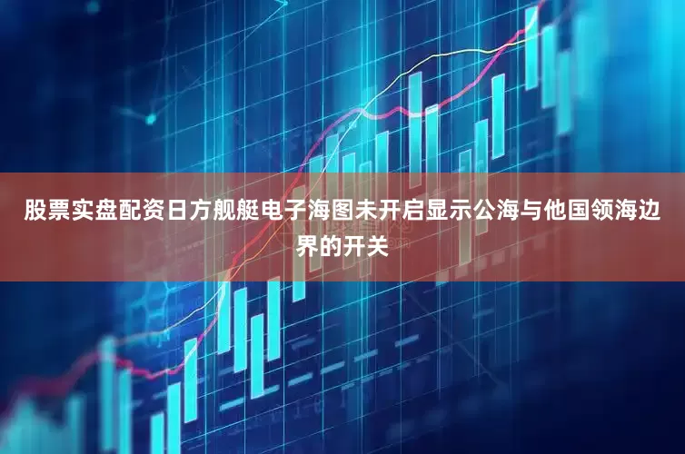 股票实盘配资日方舰艇电子海图未开启显示公海与他国领海边界的开关