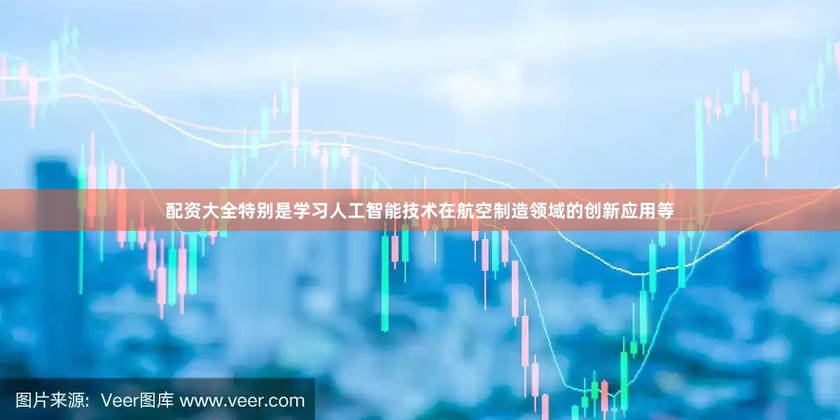 配资大全特别是学习人工智能技术在航空制造领域的创新应用等