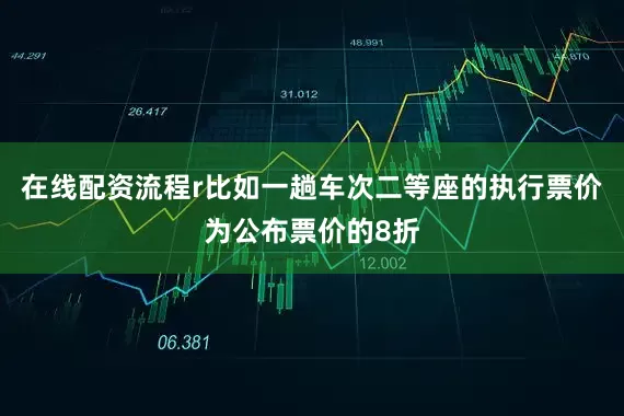 在线配资流程r比如一趟车次二等座的执行票价为公布票价的8折