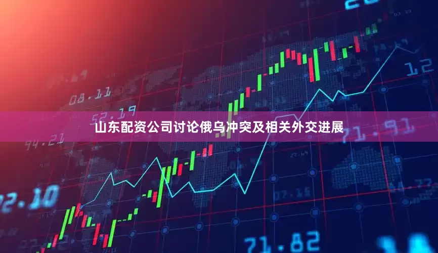 山东配资公司讨论俄乌冲突及相关外交进展