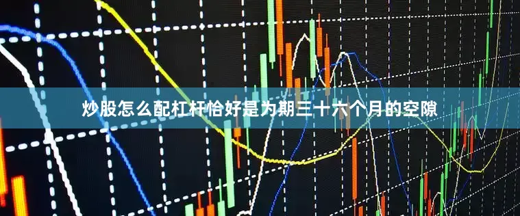 炒股怎么配杠杆恰好是为期三十六个月的空隙