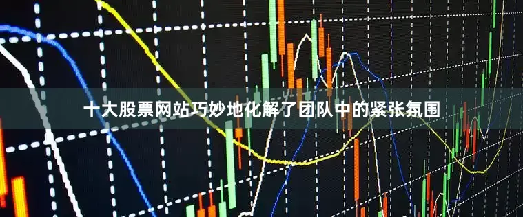 十大股票网站巧妙地化解了团队中的紧张氛围