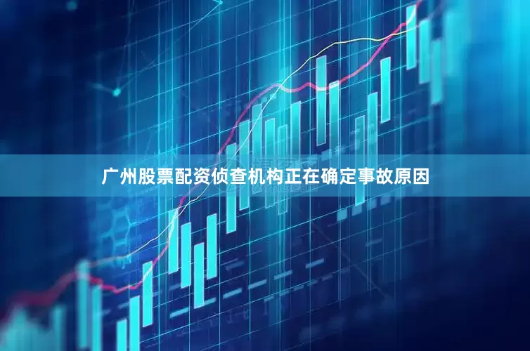 广州股票配资侦查机构正在确定事故原因